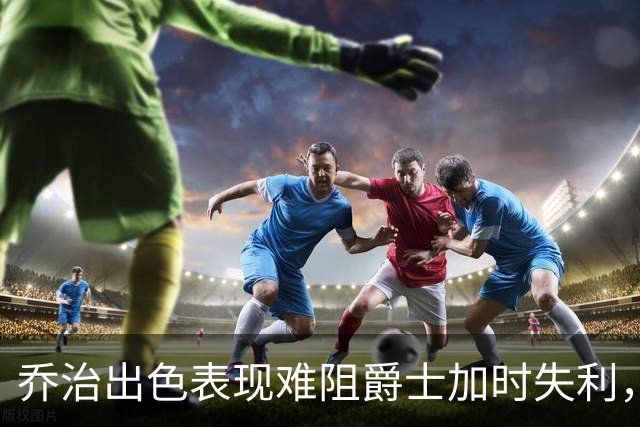 乔治出色表现难阻爵士加时失利，豪取31分仍显无力